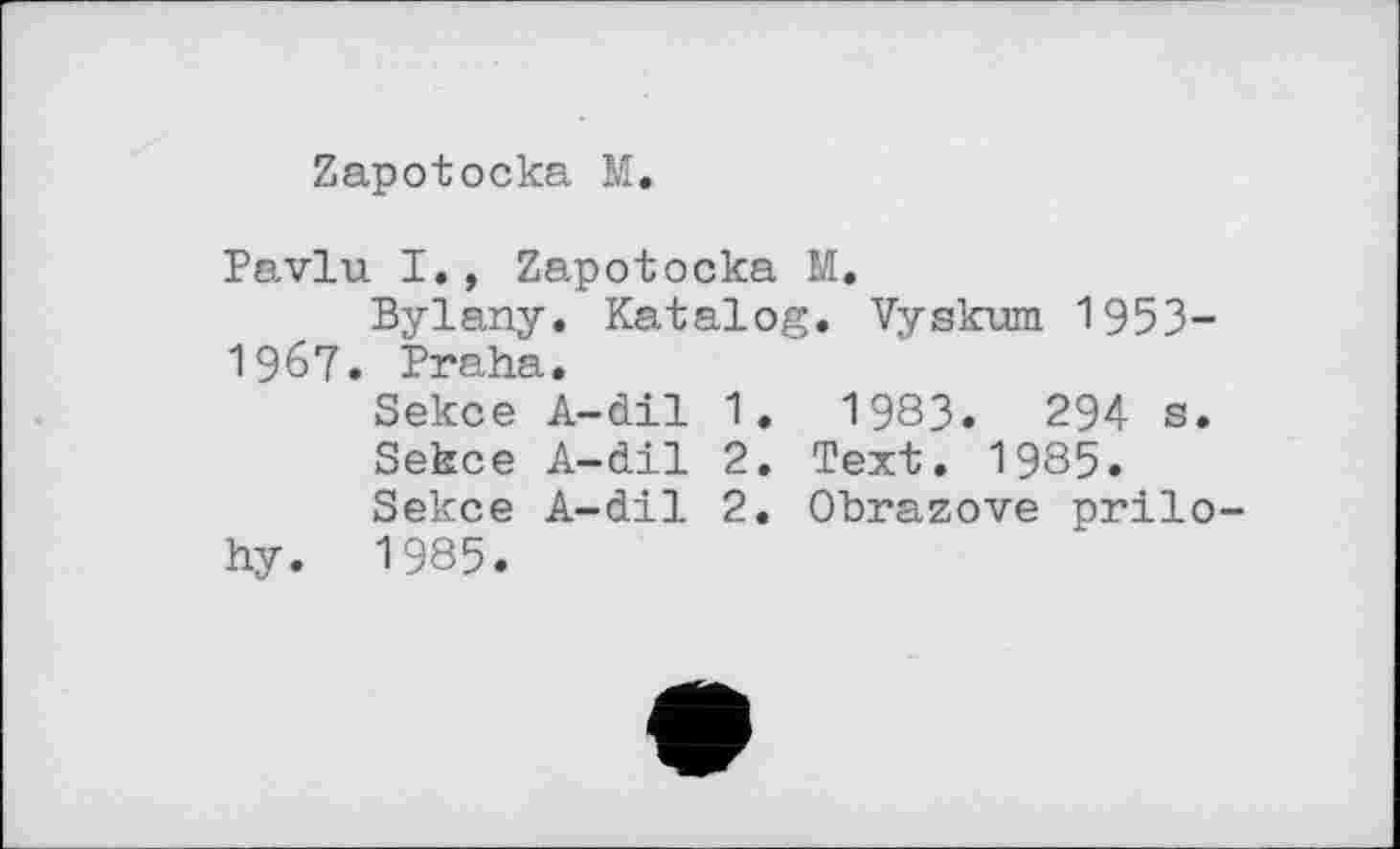 ﻿Zapotocka M.
Pavlu I., Zapotocka M.
Bylany. Katalog. Vyskum 1953-1967. Praha.
Sekce A-dil 1. 1983. 294 s.
Sekce A-dil 2. Text. 1985.
Sekce A-dil 2. Ohrazove prilo-hy. 1985.